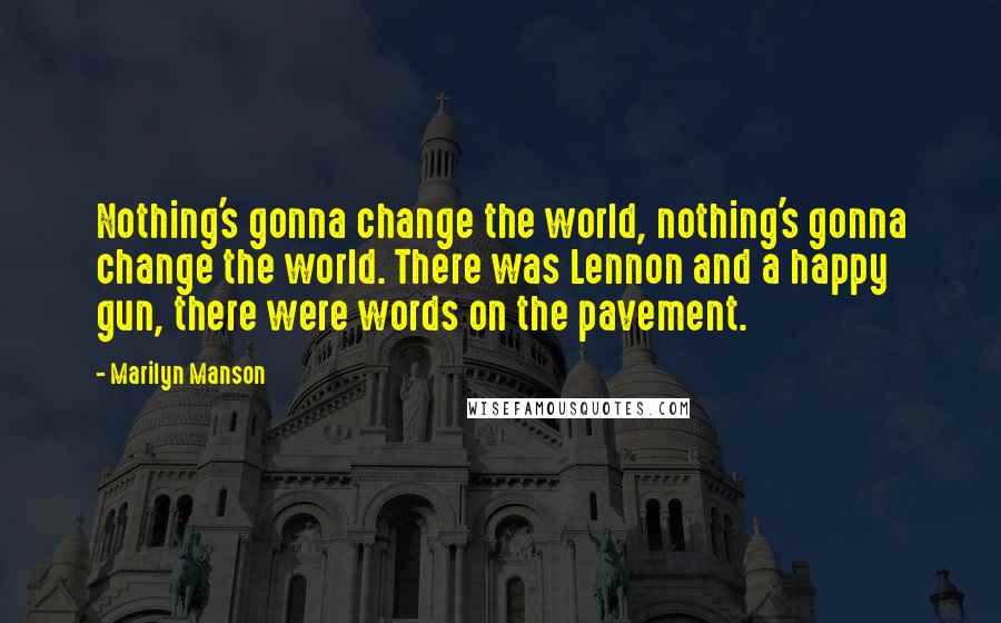 Marilyn Manson Quotes: Nothing's gonna change the world, nothing's gonna change the world. There was Lennon and a happy gun, there were words on the pavement.