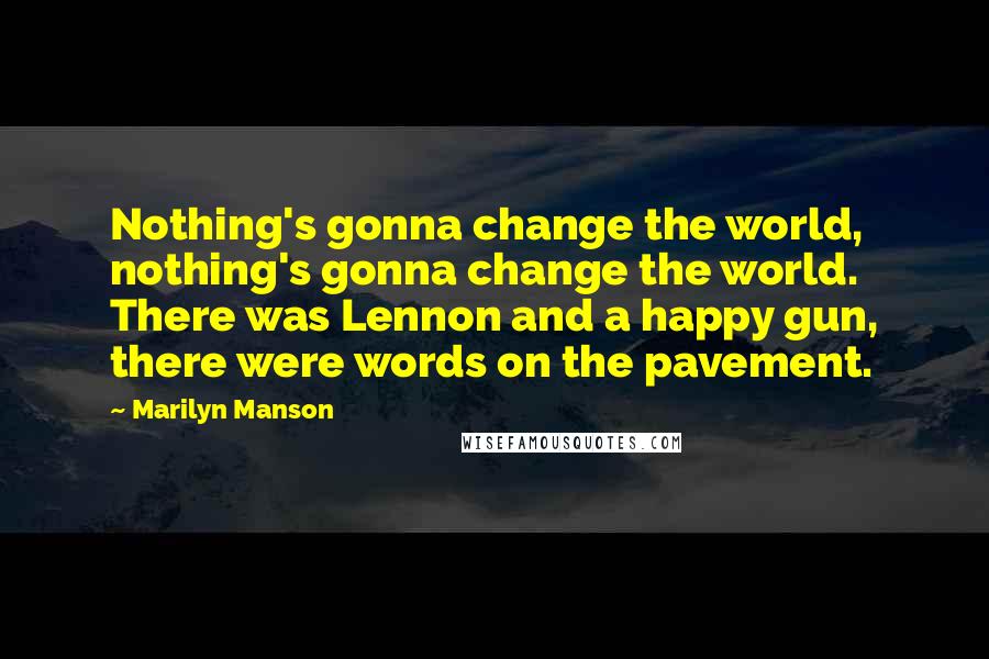 Marilyn Manson Quotes: Nothing's gonna change the world, nothing's gonna change the world. There was Lennon and a happy gun, there were words on the pavement.