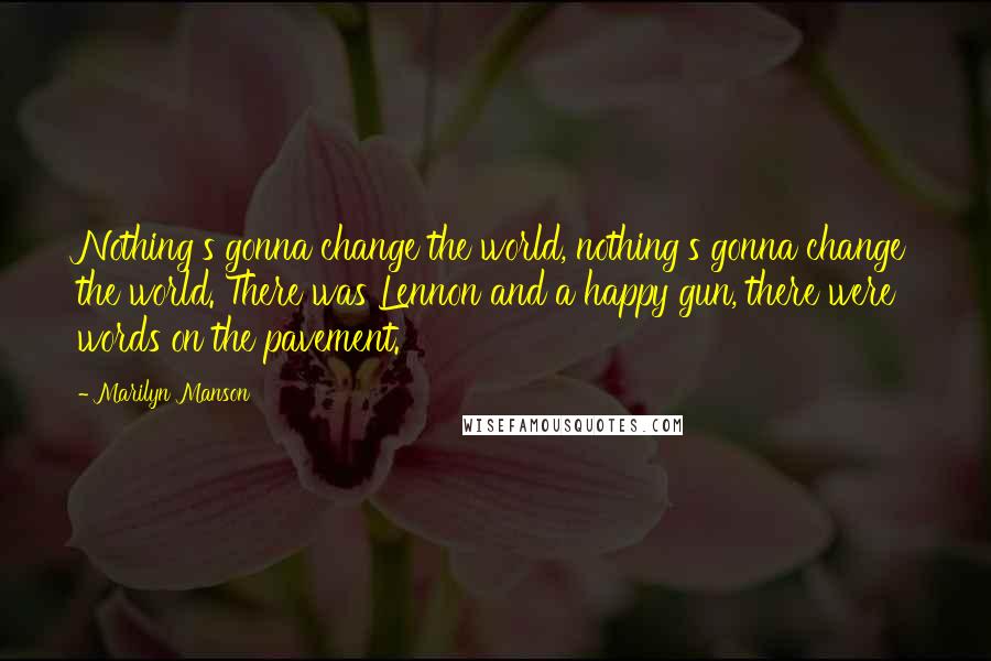 Marilyn Manson Quotes: Nothing's gonna change the world, nothing's gonna change the world. There was Lennon and a happy gun, there were words on the pavement.