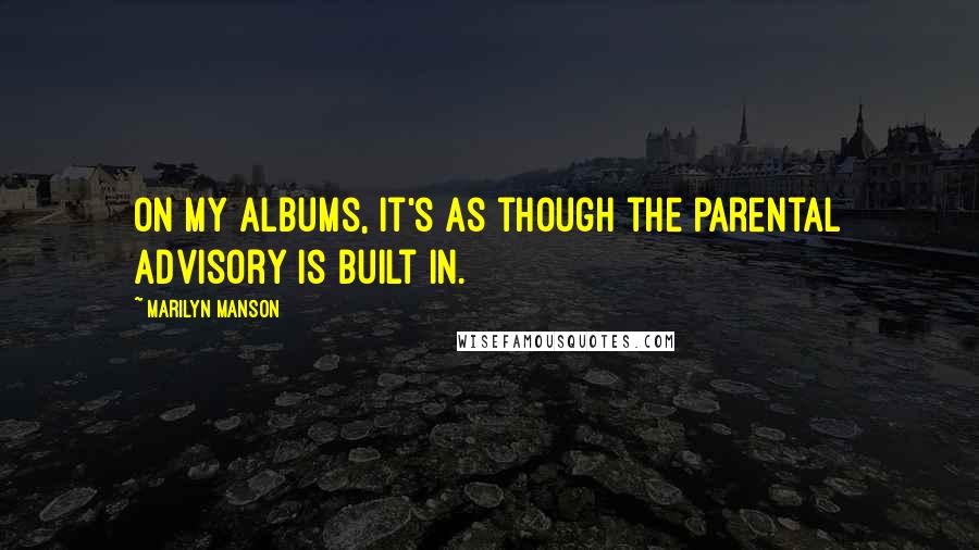 Marilyn Manson Quotes: On my albums, it's as though the parental advisory is built in.