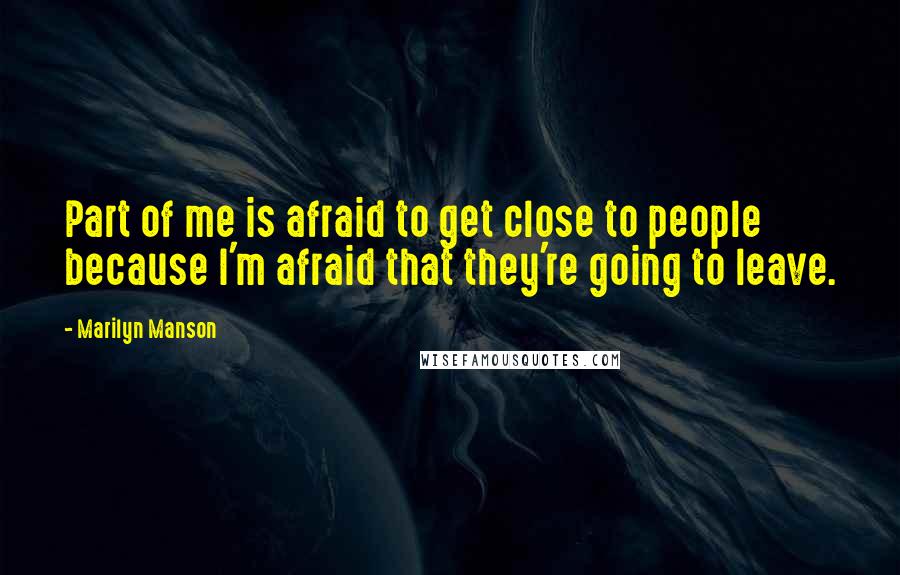 Marilyn Manson Quotes: Part of me is afraid to get close to people because I'm afraid that they're going to leave.