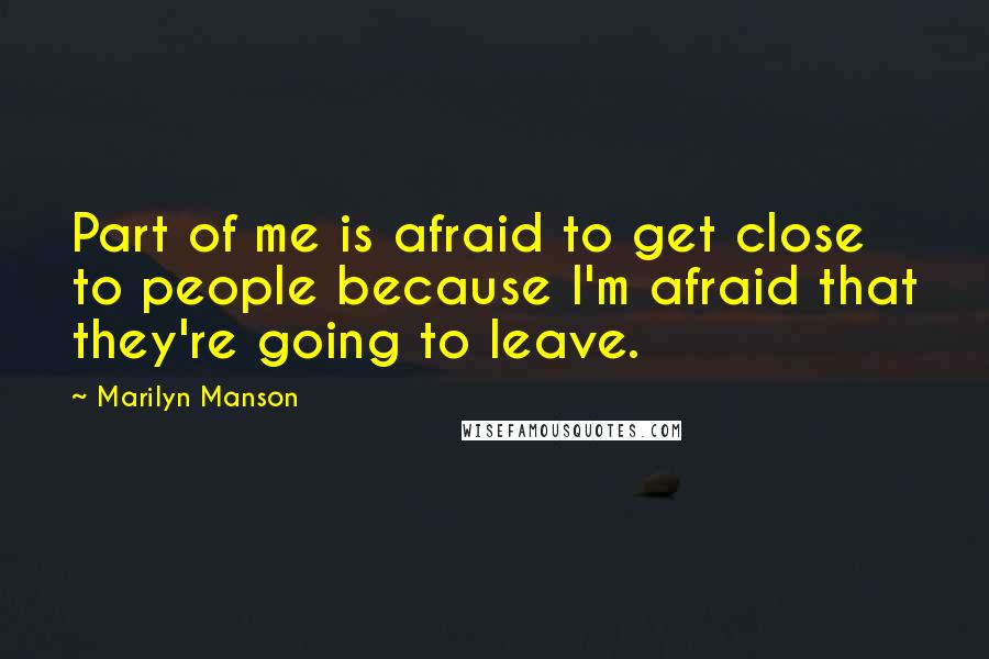 Marilyn Manson Quotes: Part of me is afraid to get close to people because I'm afraid that they're going to leave.