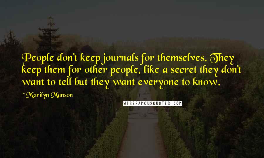 Marilyn Manson Quotes: People don't keep journals for themselves. They keep them for other people, like a secret they don't want to tell but they want everyone to know.