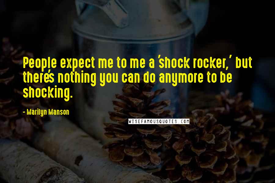 Marilyn Manson Quotes: People expect me to me a 'shock rocker,' but there's nothing you can do anymore to be shocking.