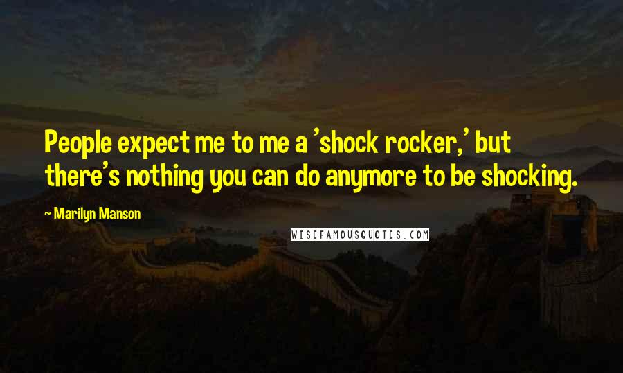 Marilyn Manson Quotes: People expect me to me a 'shock rocker,' but there's nothing you can do anymore to be shocking.