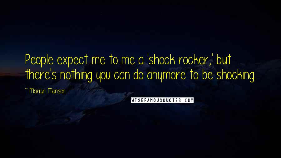 Marilyn Manson Quotes: People expect me to me a 'shock rocker,' but there's nothing you can do anymore to be shocking.