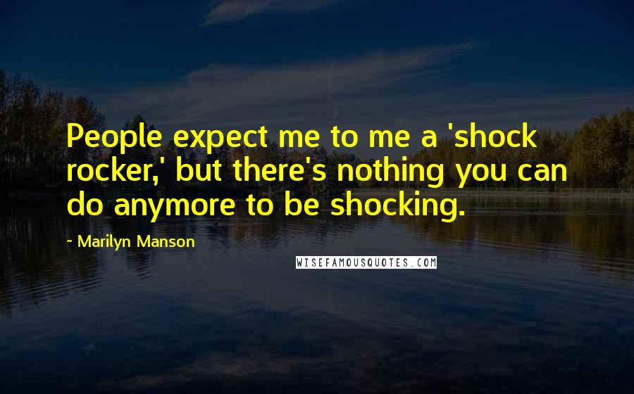 Marilyn Manson Quotes: People expect me to me a 'shock rocker,' but there's nothing you can do anymore to be shocking.