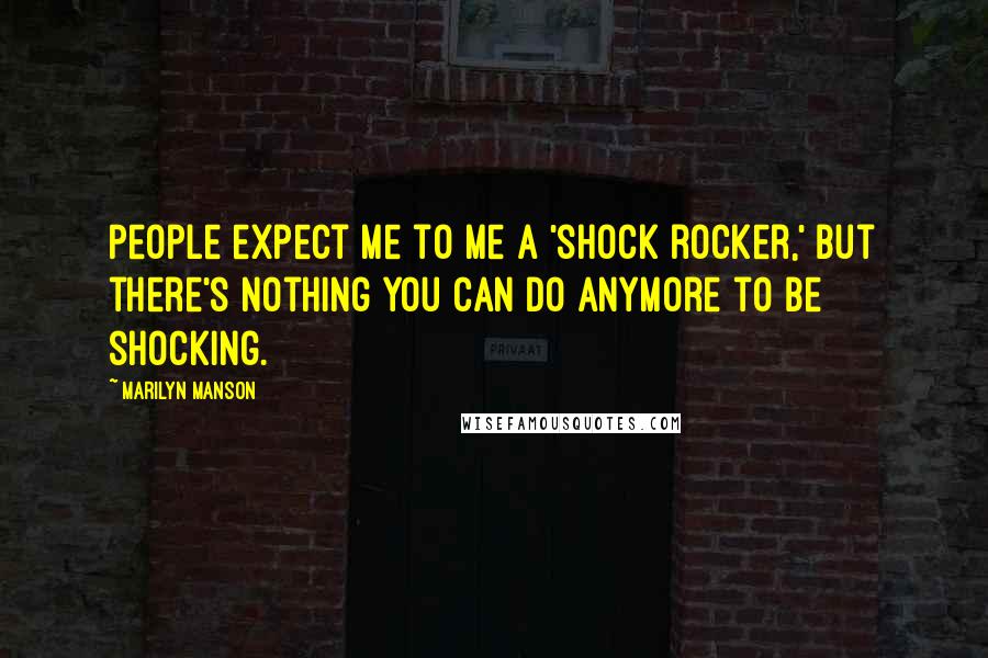 Marilyn Manson Quotes: People expect me to me a 'shock rocker,' but there's nothing you can do anymore to be shocking.