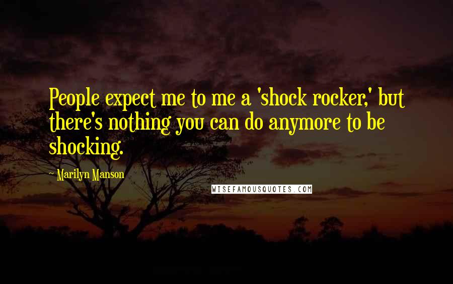 Marilyn Manson Quotes: People expect me to me a 'shock rocker,' but there's nothing you can do anymore to be shocking.