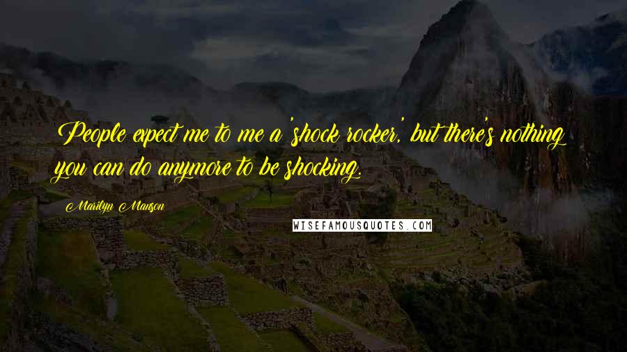 Marilyn Manson Quotes: People expect me to me a 'shock rocker,' but there's nothing you can do anymore to be shocking.