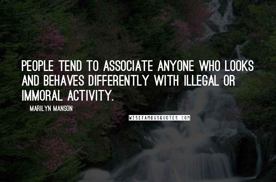 Marilyn Manson Quotes: People tend to associate anyone who looks and behaves differently with illegal or immoral activity.