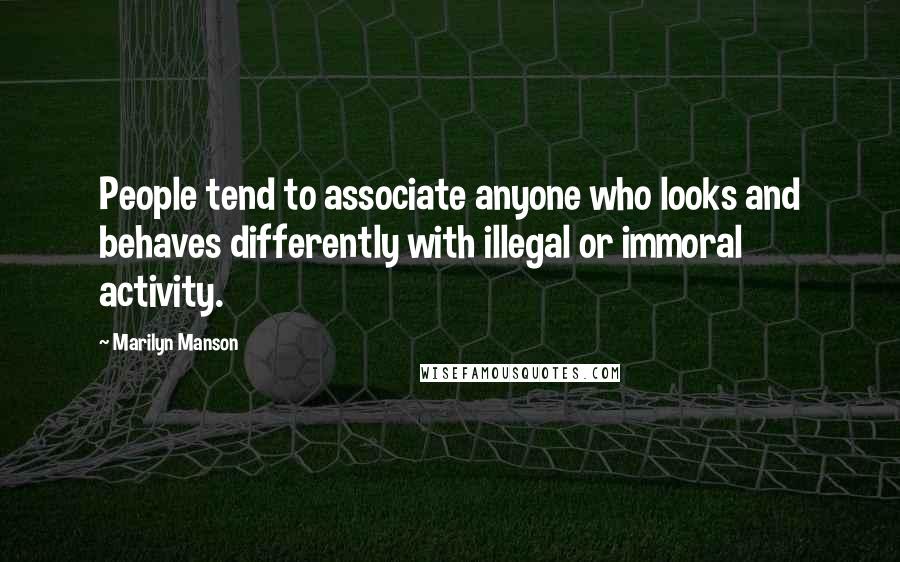 Marilyn Manson Quotes: People tend to associate anyone who looks and behaves differently with illegal or immoral activity.