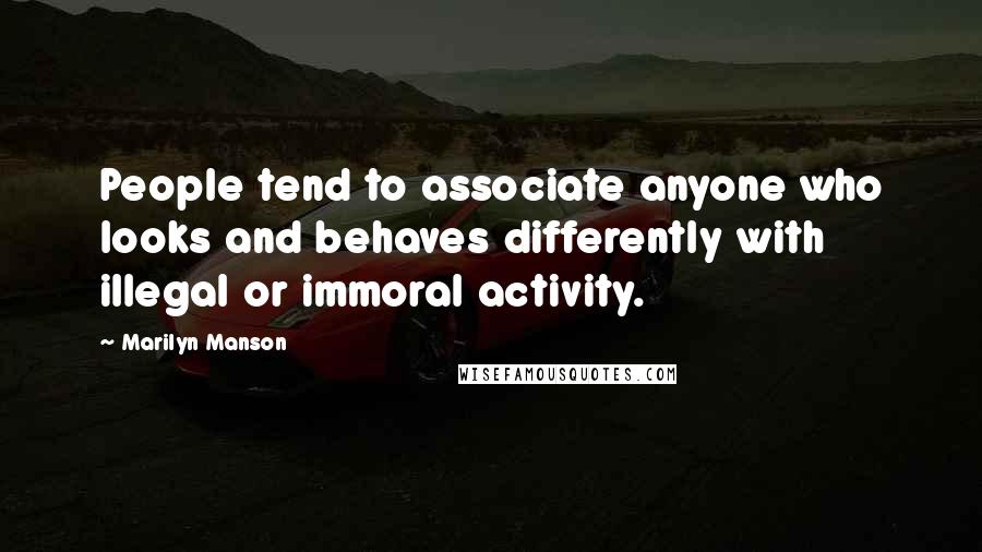 Marilyn Manson Quotes: People tend to associate anyone who looks and behaves differently with illegal or immoral activity.