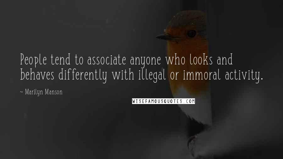 Marilyn Manson Quotes: People tend to associate anyone who looks and behaves differently with illegal or immoral activity.