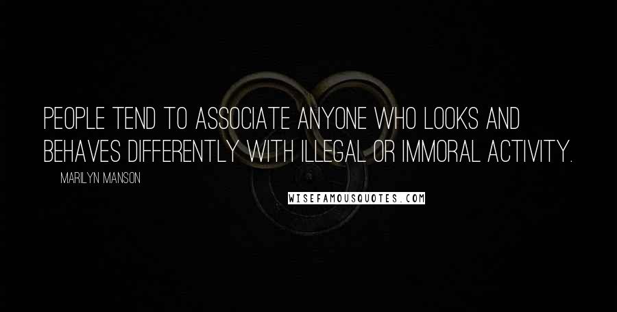 Marilyn Manson Quotes: People tend to associate anyone who looks and behaves differently with illegal or immoral activity.