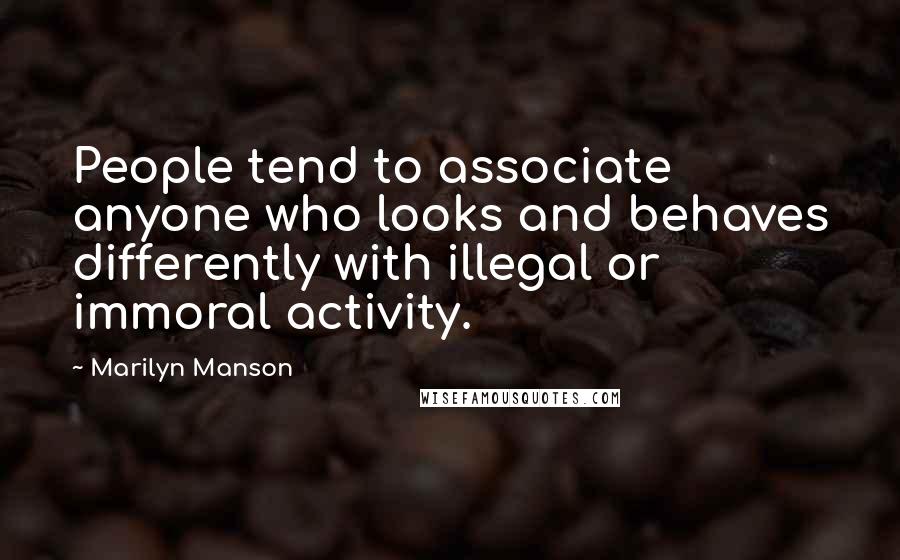 Marilyn Manson Quotes: People tend to associate anyone who looks and behaves differently with illegal or immoral activity.