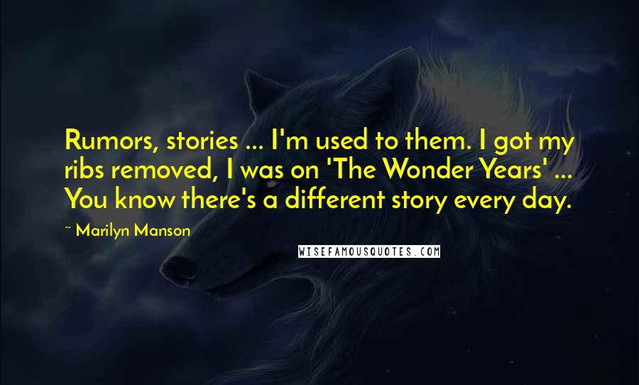 Marilyn Manson Quotes: Rumors, stories ... I'm used to them. I got my ribs removed, I was on 'The Wonder Years' ... You know there's a different story every day.