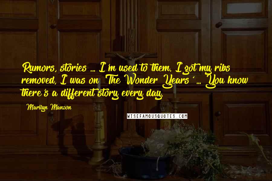 Marilyn Manson Quotes: Rumors, stories ... I'm used to them. I got my ribs removed, I was on 'The Wonder Years' ... You know there's a different story every day.