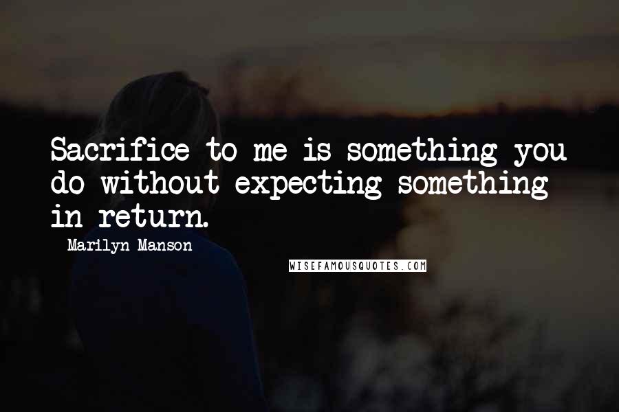 Marilyn Manson Quotes: Sacrifice to me is something you do without expecting something in return.