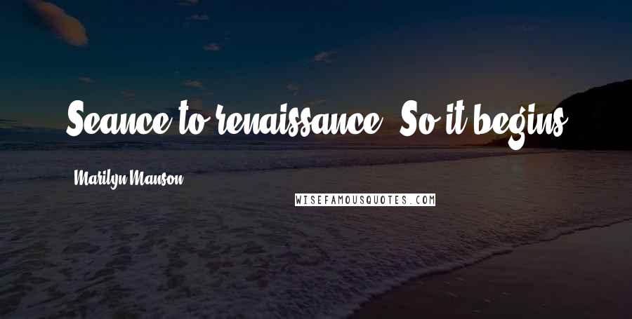 Marilyn Manson Quotes: Seance to renaissance. So it begins