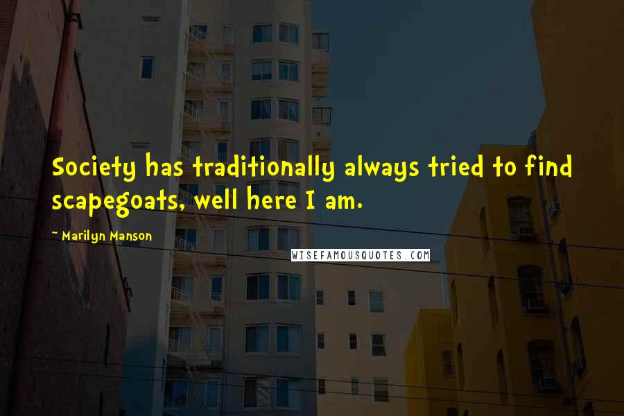 Marilyn Manson Quotes: Society has traditionally always tried to find scapegoats, well here I am.