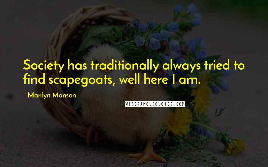 Marilyn Manson Quotes: Society has traditionally always tried to find scapegoats, well here I am.