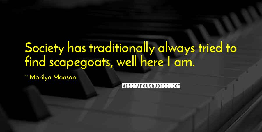 Marilyn Manson Quotes: Society has traditionally always tried to find scapegoats, well here I am.