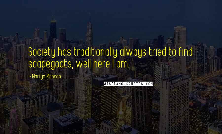 Marilyn Manson Quotes: Society has traditionally always tried to find scapegoats, well here I am.