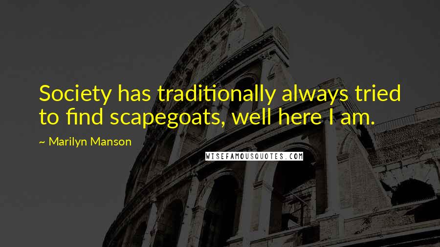 Marilyn Manson Quotes: Society has traditionally always tried to find scapegoats, well here I am.