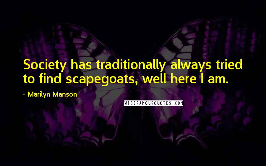 Marilyn Manson Quotes: Society has traditionally always tried to find scapegoats, well here I am.