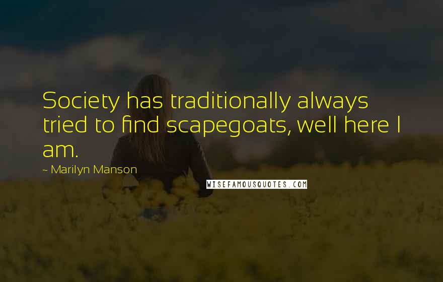 Marilyn Manson Quotes: Society has traditionally always tried to find scapegoats, well here I am.