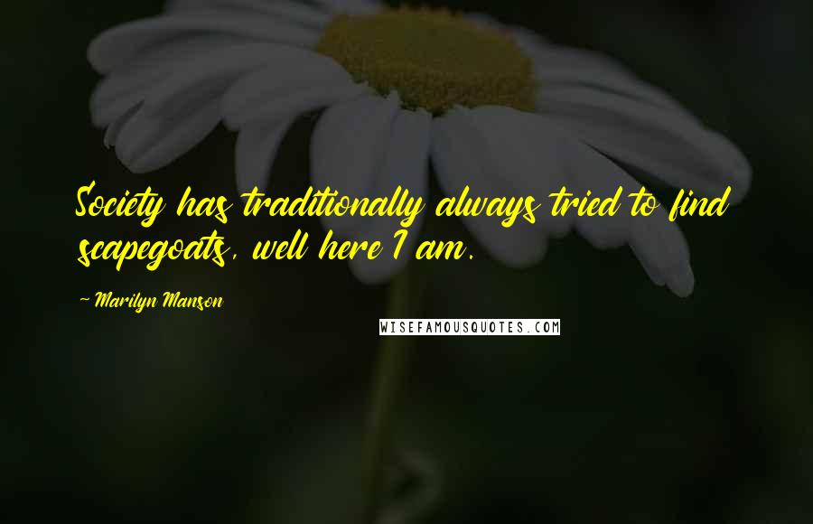 Marilyn Manson Quotes: Society has traditionally always tried to find scapegoats, well here I am.