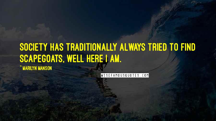 Marilyn Manson Quotes: Society has traditionally always tried to find scapegoats, well here I am.