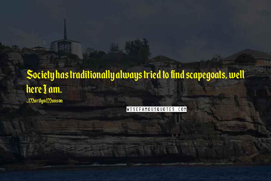 Marilyn Manson Quotes: Society has traditionally always tried to find scapegoats, well here I am.
