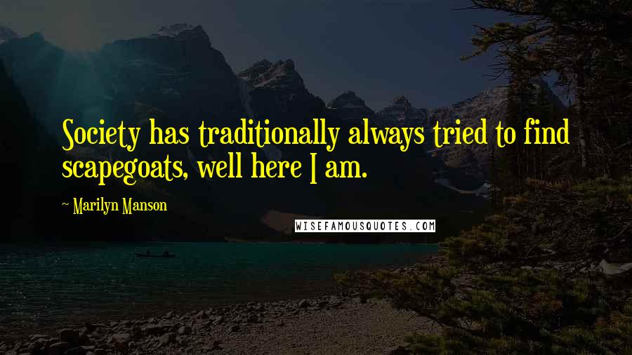 Marilyn Manson Quotes: Society has traditionally always tried to find scapegoats, well here I am.