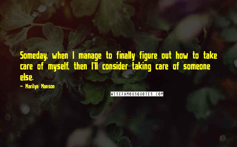 Marilyn Manson Quotes: Someday, when I manage to finally figure out how to take care of myself, then I'll consider taking care of someone else.