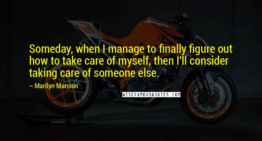 Marilyn Manson Quotes: Someday, when I manage to finally figure out how to take care of myself, then I'll consider taking care of someone else.