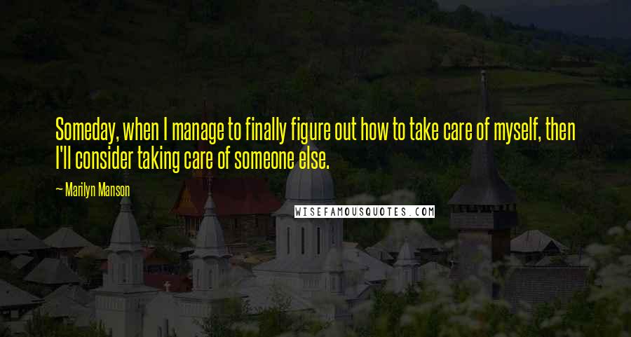 Marilyn Manson Quotes: Someday, when I manage to finally figure out how to take care of myself, then I'll consider taking care of someone else.