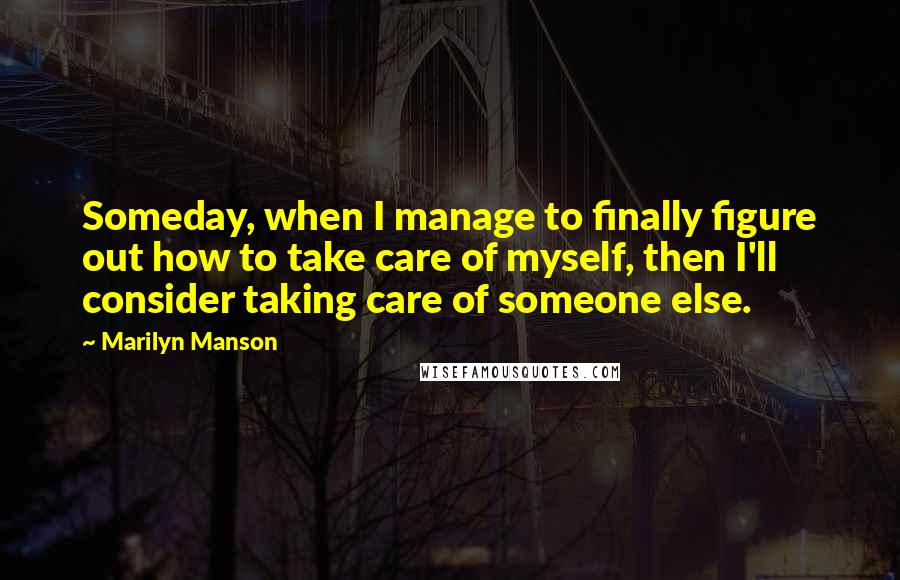 Marilyn Manson Quotes: Someday, when I manage to finally figure out how to take care of myself, then I'll consider taking care of someone else.