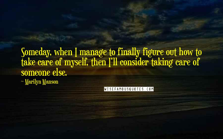 Marilyn Manson Quotes: Someday, when I manage to finally figure out how to take care of myself, then I'll consider taking care of someone else.