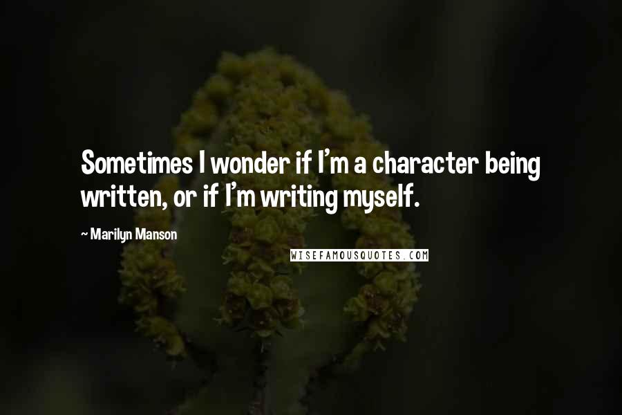 Marilyn Manson Quotes: Sometimes I wonder if I'm a character being written, or if I'm writing myself.
