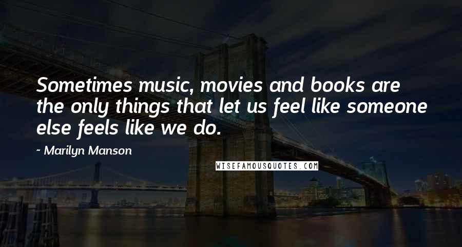 Marilyn Manson Quotes: Sometimes music, movies and books are the only things that let us feel like someone else feels like we do.