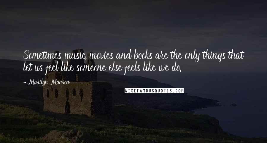 Marilyn Manson Quotes: Sometimes music, movies and books are the only things that let us feel like someone else feels like we do.