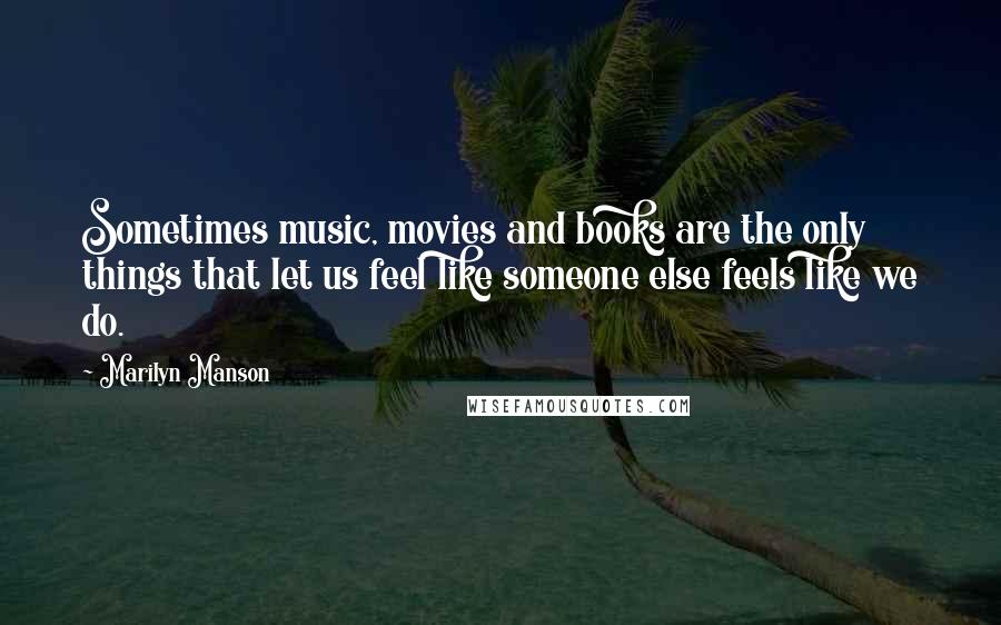 Marilyn Manson Quotes: Sometimes music, movies and books are the only things that let us feel like someone else feels like we do.