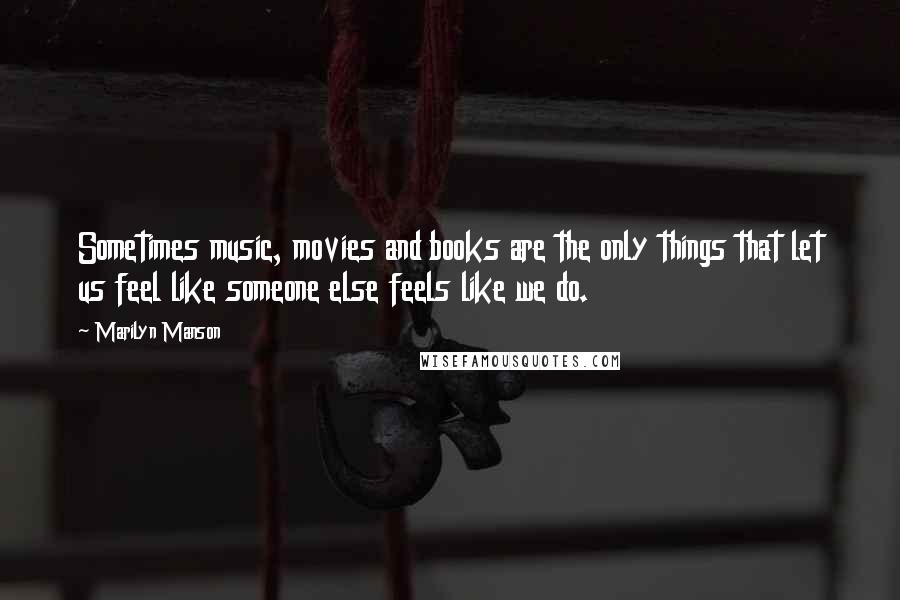 Marilyn Manson Quotes: Sometimes music, movies and books are the only things that let us feel like someone else feels like we do.