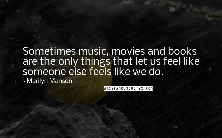 Marilyn Manson Quotes: Sometimes music, movies and books are the only things that let us feel like someone else feels like we do.