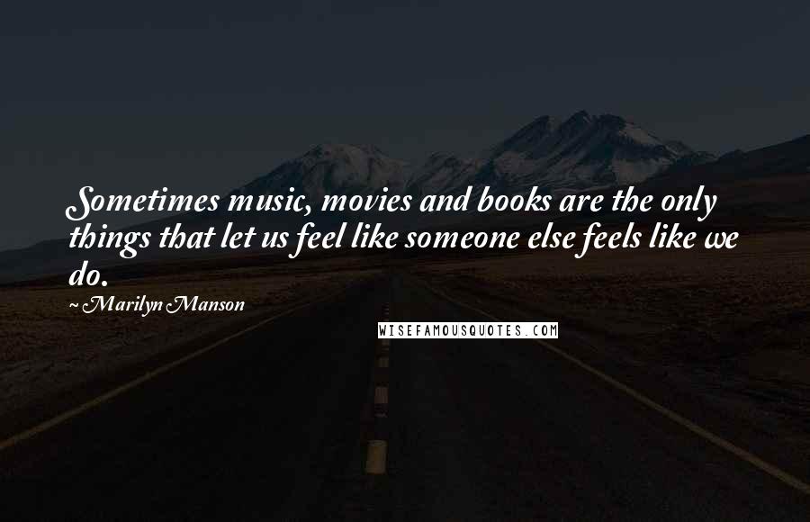 Marilyn Manson Quotes: Sometimes music, movies and books are the only things that let us feel like someone else feels like we do.