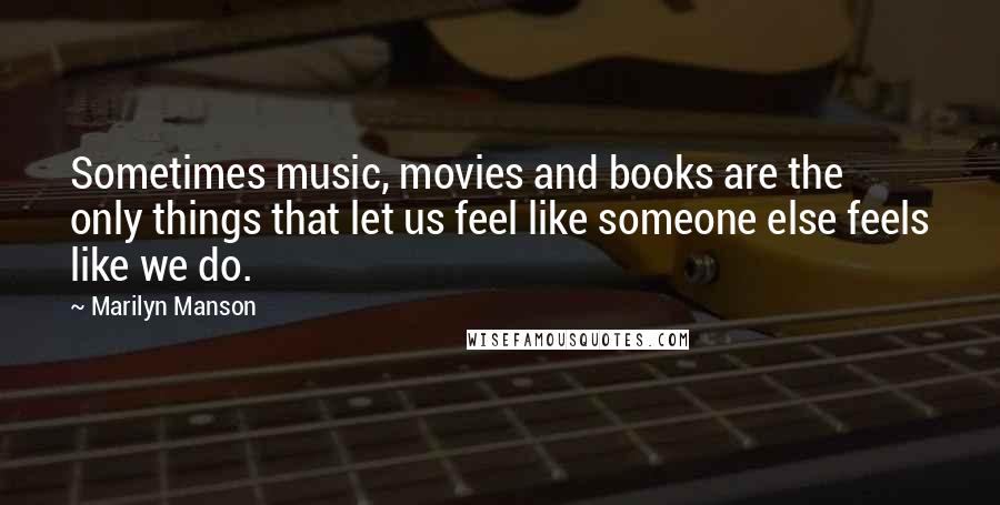 Marilyn Manson Quotes: Sometimes music, movies and books are the only things that let us feel like someone else feels like we do.