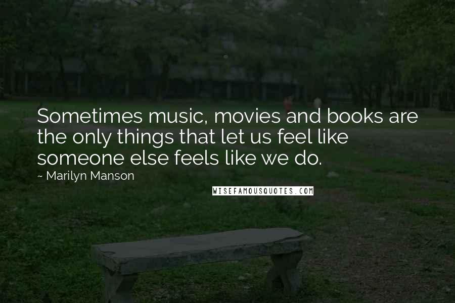 Marilyn Manson Quotes: Sometimes music, movies and books are the only things that let us feel like someone else feels like we do.