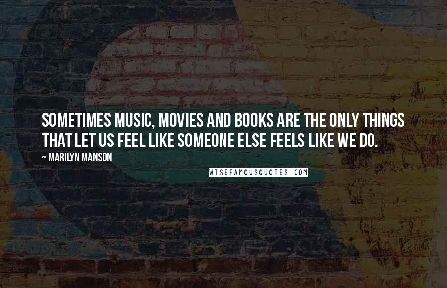 Marilyn Manson Quotes: Sometimes music, movies and books are the only things that let us feel like someone else feels like we do.